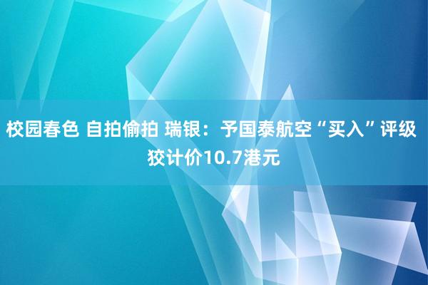 校园春色 自拍偷拍 瑞银：予国泰航空“买入”评级 狡计价10.7港元