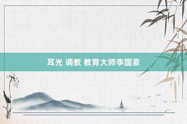 耳光 调教 教育大师李国豪