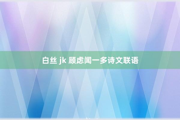 白丝 jk 顾虑闻一多诗文联语