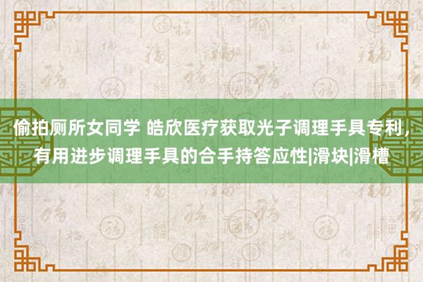 偷拍厕所女同学 皓欣医疗获取光子调理手具专利，有用进步调理手具的合手持答应性|滑块|滑槽