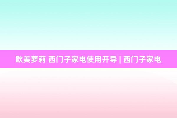 欧美萝莉 西门子家电使用开导 | 西门子家电