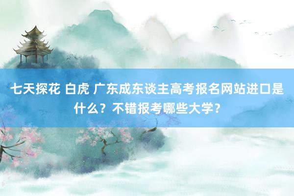 七天探花 白虎 广东成东谈主高考报名网站进口是什么?不错报考哪些大学?