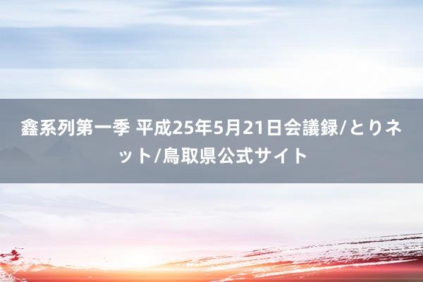 鑫系列第一季 平成25年5月21日会議録/とりネット/鳥取県公式サイト