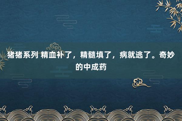 猪猪系列 精血补了，精髓填了，病就逃了。奇妙的中成药