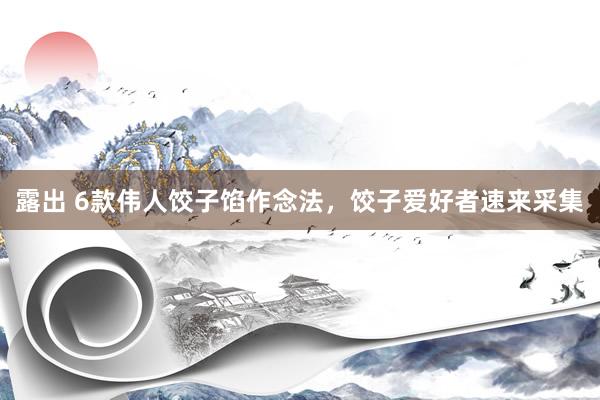 露出 6款伟人饺子馅作念法，饺子爱好者速来采集