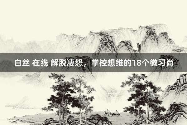 白丝 在线 解脱凄怨，掌控想维的18个微习尚