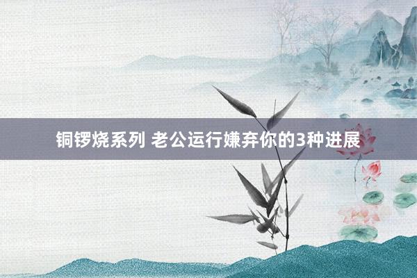 铜锣烧系列 老公运行嫌弃你的3种进展
