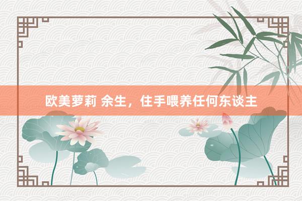 欧美萝莉 余生，住手喂养任何东谈主