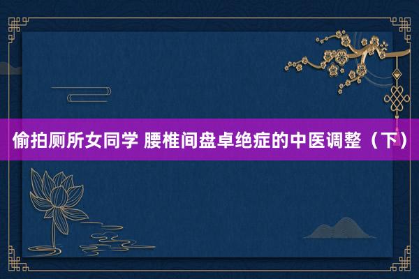 偷拍厕所女同学 腰椎间盘卓绝症的中医调整（下）