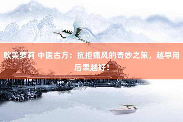 欧美萝莉 中医古方：抗拒痛风的奇妙之策，越早用后果越好！