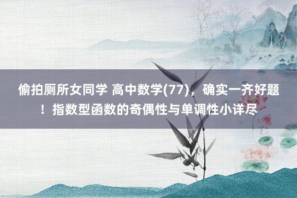 偷拍厕所女同学 高中数学(77)，确实一齐好题！指数型函数的奇偶性与单调性小详尽