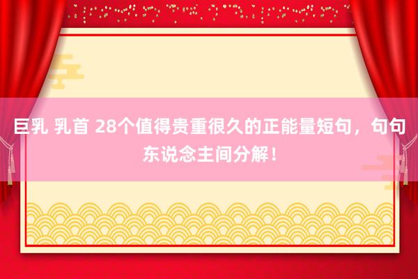 巨乳 乳首 28个值得贵重很久的正能量短句，句句东说念主间分解！