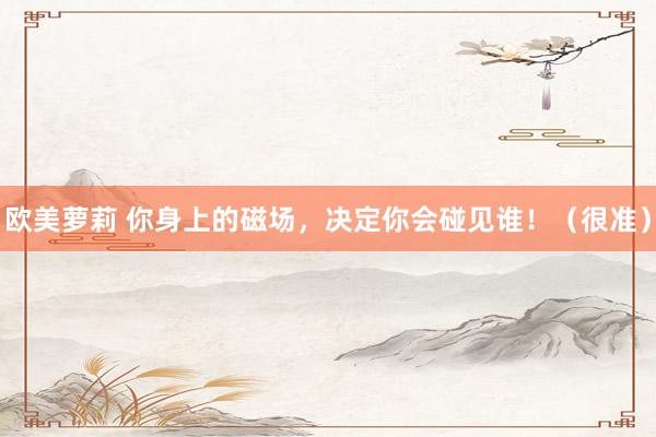 欧美萝莉 你身上的磁场，决定你会碰见谁！（很准）
