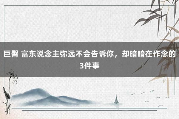 巨臀 富东说念主弥远不会告诉你，却暗暗在作念的3件事