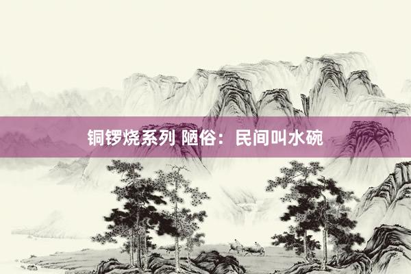 铜锣烧系列 陋俗：民间叫水碗