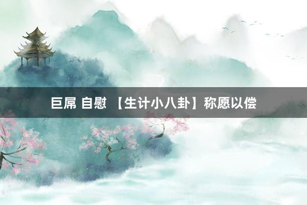巨屌 自慰 【生计小八卦】称愿以偿