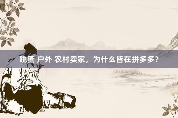 跳蛋 户外 农村卖家，为什么皆在拼多多？