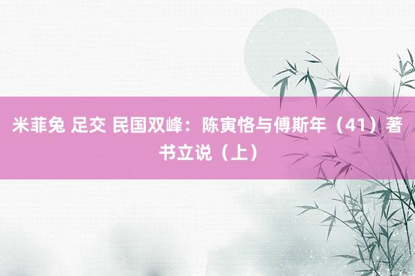 米菲兔 足交 民国双峰：陈寅恪与傅斯年（41）著书立说（上）