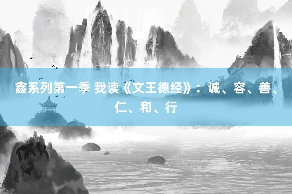 鑫系列第一季 我读《文王德经》：诚、容、善、仁、和、行