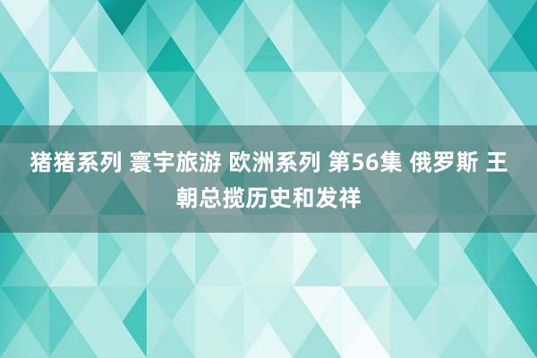 猪猪系列 寰宇旅游 欧洲系列 第56集 俄罗斯 王朝总揽历史和发祥