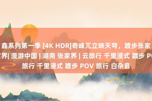 鑫系列第一季 [4K HDR]奇峰兀立映天穹，踱步张家界皇帝山与袁家界| 漫游中国 | 湖南 张家界 | 云旅行 千里浸式 踱步 POV 旅行 白杂音