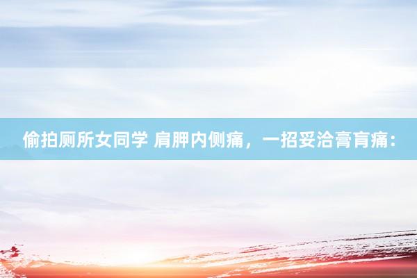 偷拍厕所女同学 肩胛内侧痛,一招妥洽膏肓痛: