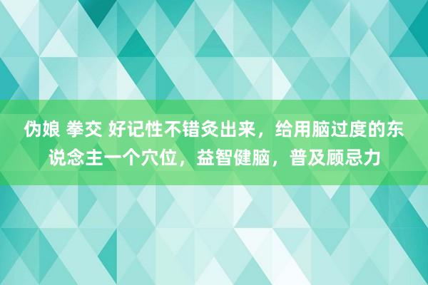 伪娘 拳交 好记性不错灸出来,给用脑过度的东说念主一个穴位,益智健脑,普及顾忌力