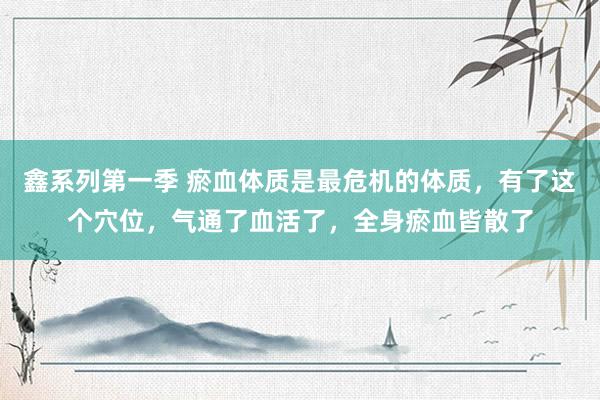 鑫系列第一季 瘀血体质是最危机的体质，有了这个穴位，气通了血活了，全身瘀血皆散了