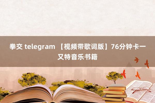 拳交 telegram 【视频带歌词版】76分钟卡一又特音乐书籍