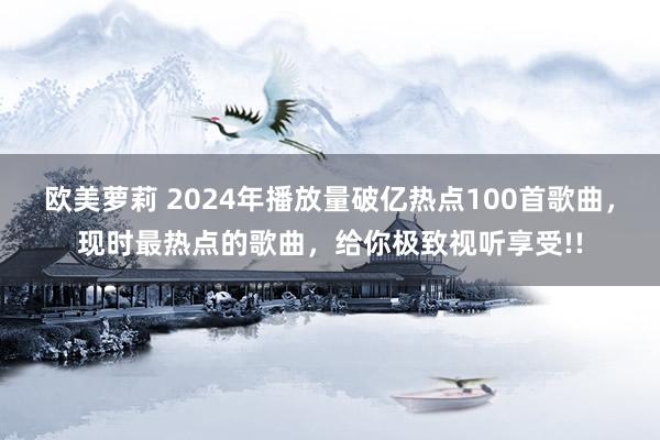 欧美萝莉 2024年播放量破亿热点100首歌曲,现时最热点的歌曲,给你极致视听享受!!
