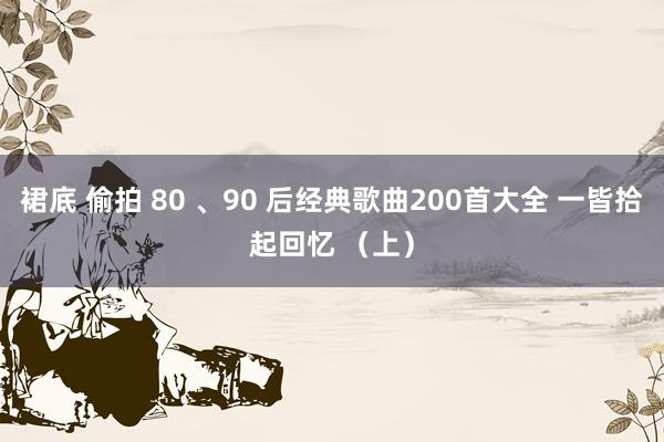 裙底 偷拍 80 、90 后经典歌曲200首大全 一皆拾起回忆 (上)