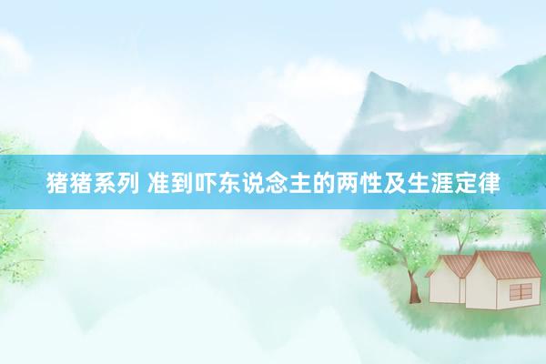 猪猪系列 准到吓东说念主的两性及生涯定律