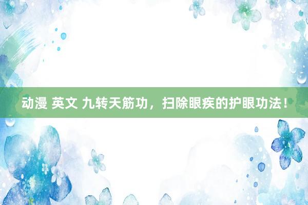 动漫 英文 九转天筋功,扫除眼疾的护眼功法!