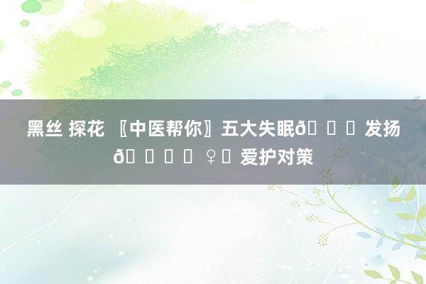 黑丝 探花 〖中医帮你〗五大失眠🙇发扬🙇‍♀️爱护对策