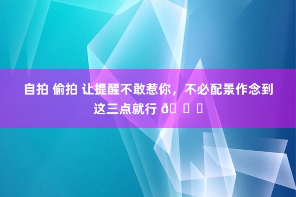 自拍 偷拍 让提醒不敢惹你，不必配景作念到这三点就行 🆗