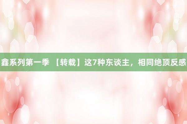 鑫系列第一季 【转载】这7种东谈主，相同绝顶反感