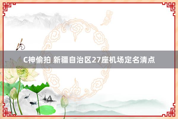 C神偷拍 新疆自治区27座机场定名清点