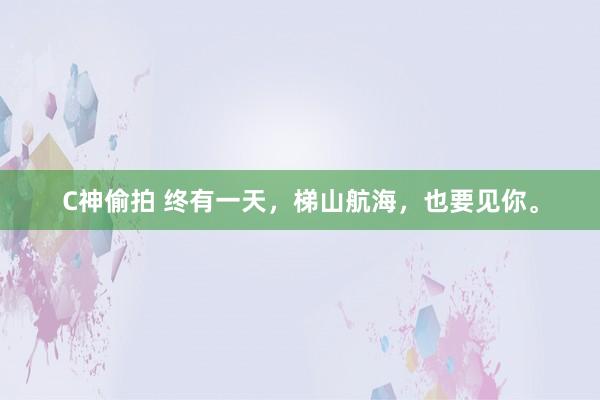 C神偷拍 终有一天，梯山航海，也要见你。