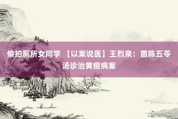 偷拍厕所女同学 【以案说医】王烈泉：茵陈五苓汤诊治黄疸病案