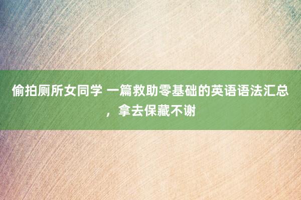 偷拍厕所女同学 一篇救助零基础的英语语法汇总，拿去保藏不谢