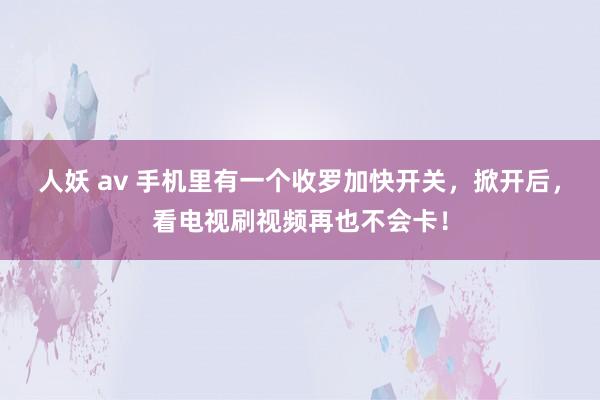 人妖 av 手机里有一个收罗加快开关，掀开后，看电视刷视频再也不会卡！