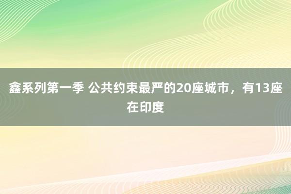 鑫系列第一季 公共约束最严的20座城市，有13座在印度