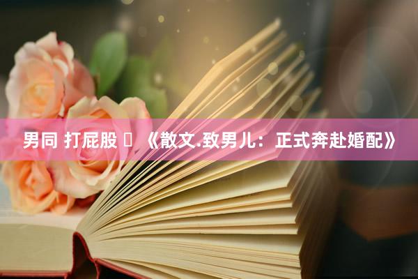 男同 打屁股 ​《散文.致男儿：正式奔赴婚配》