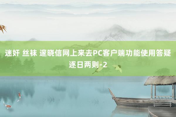 迷奸 丝袜 邃晓信网上来去PC客户端功能使用答疑逐日两则-2
