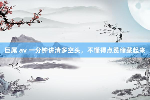 巨屌 av 一分钟讲清多空头，不懂得点赞储藏起来