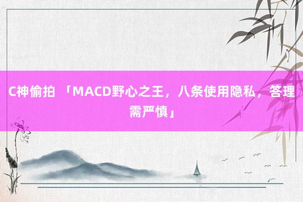 C神偷拍 「MACD野心之王，八条使用隐私，答理需严慎」