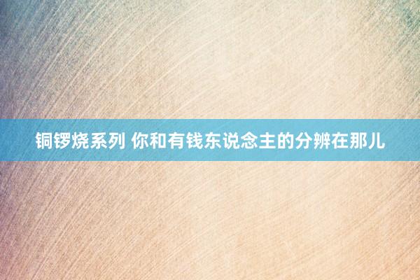 铜锣烧系列 你和有钱东说念主的分辨在那儿