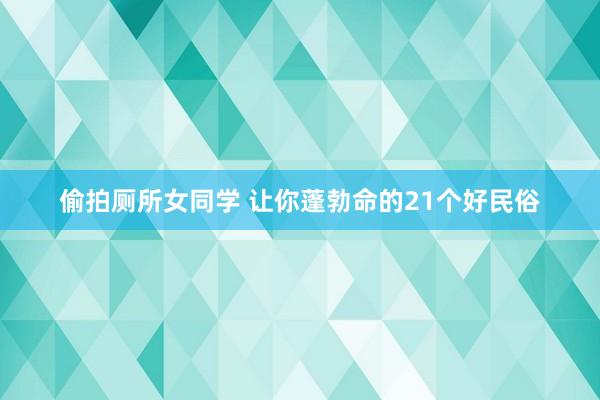 偷拍厕所女同学 让你蓬勃命的21个好民俗