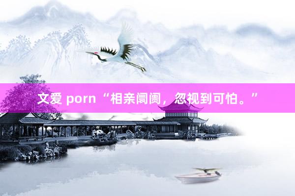 文爱 porn “相亲阛阓，忽视到可怕。”